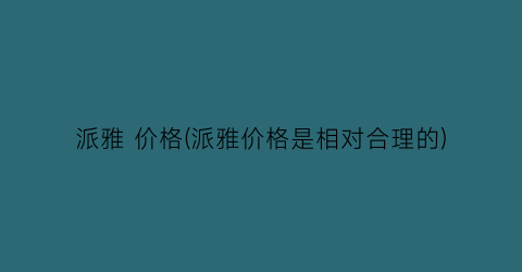 派雅 价格(派雅价格是相对合理的)
